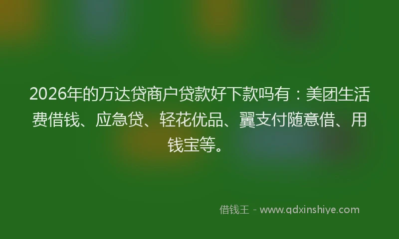 2026年的万达贷商户贷款好下款吗有：美团生活费借钱、应急贷、轻花优品、翼支付随意借、用钱宝等。