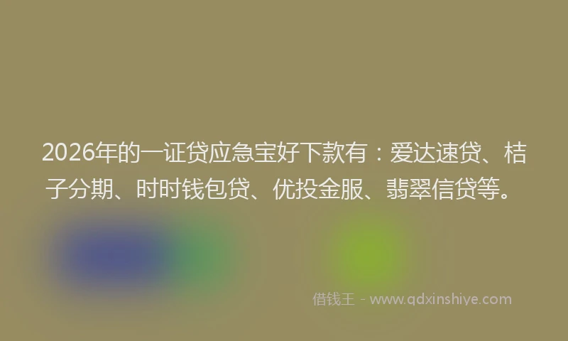 2026年的一证贷应急宝好下款有：爱达速贷、桔子分期、时时钱包贷、优投金服、翡翠信贷等。