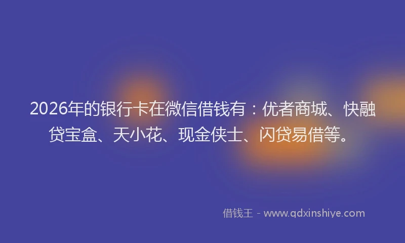 2026年的银行卡在微信借钱有：优者商城、快融贷宝盒、天小花、现金侠士、闪贷易借等。