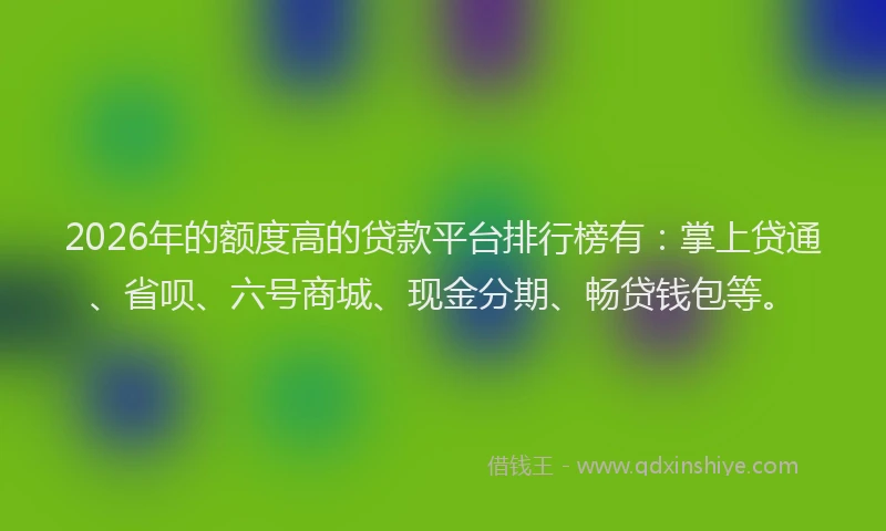 2026年的额度高的贷款平台排行榜有：掌上贷通、省呗、六号商城、现金分期、畅贷钱包等。