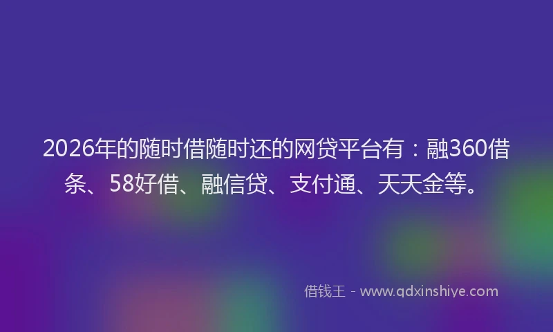 2026年的随时借随时还的网贷平台有：融360借条、58好借、融信贷、支付通、天天金等。