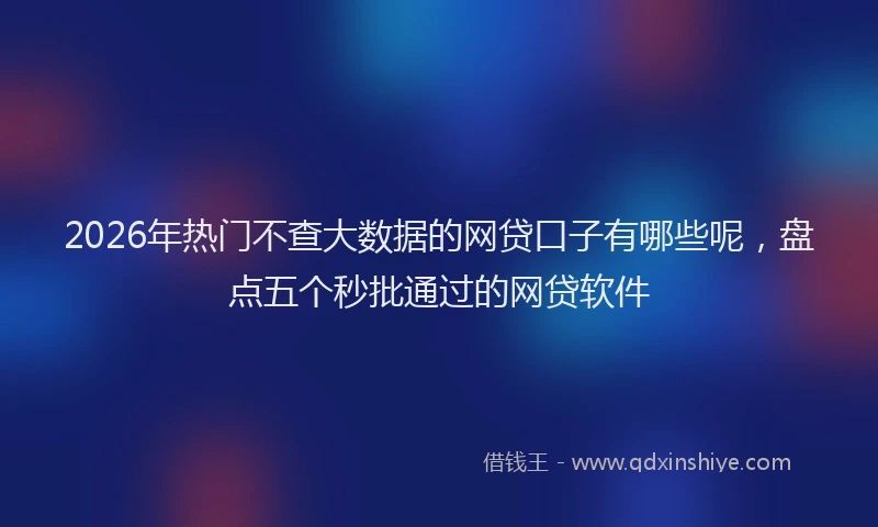 2026年热门不查大数据的网贷口子有哪些呢，盘点五个秒批通过的网贷软件