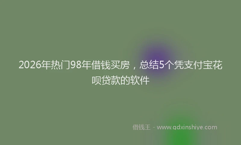 2026年热门98年借钱买房，总结5个凭支付宝花呗贷款的软件
