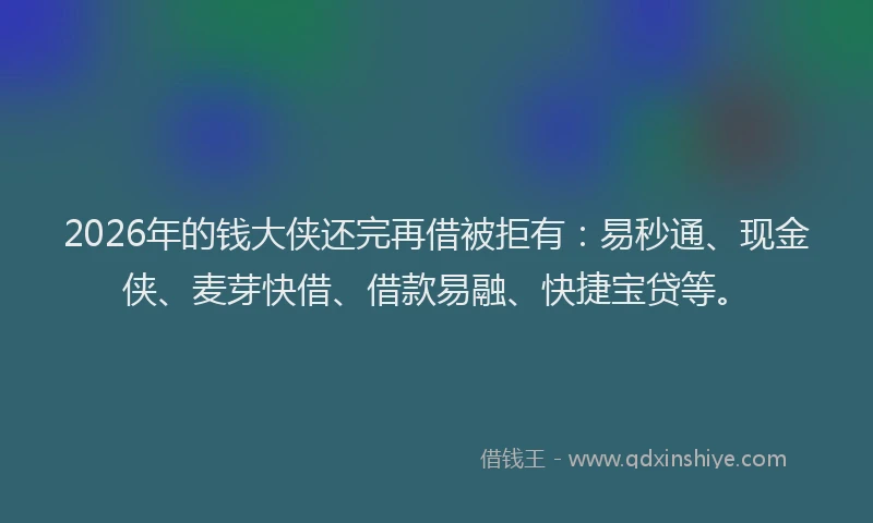 2026年的钱大侠还完再借被拒有：易秒通、现金侠、麦芽快借、借款易融、快捷宝贷等。
