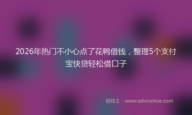 2026年热门不小心点了花鸭借钱，整理5个支付宝快贷轻松借口子