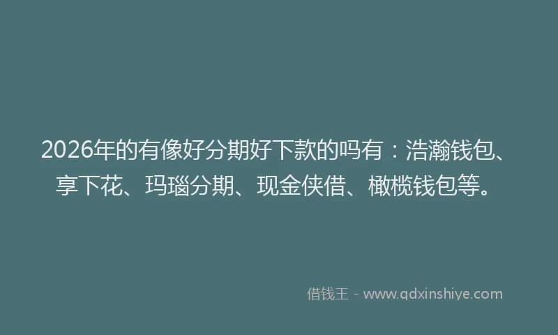 2026年的有像好分期好下款的吗有：浩瀚钱包、享下花、玛瑙分期、现金侠借、橄榄钱包等。