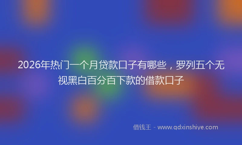 2026年热门一个月贷款口子有哪些，罗列五个无视黑白百分百下款的借款口子