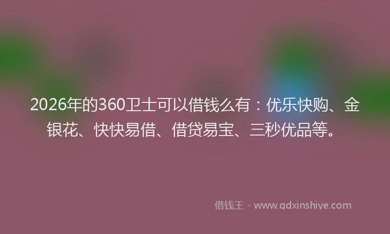 2026年的360卫士可以借钱么有：优乐快购、金银花、快快易借、借贷易宝、三秒优品等。