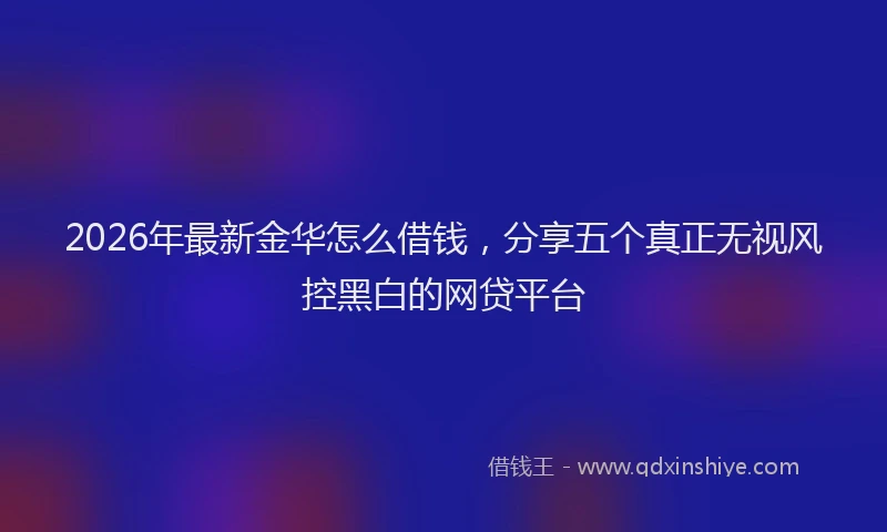 2026年最新金华怎么借钱，分享五个真正无视风控黑白的网贷平台