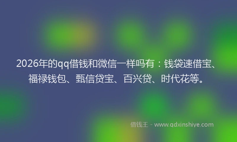 2026年的qq借钱和微信一样吗有：钱袋速借宝、福禄钱包、甄信贷宝、百兴贷、时代花等。