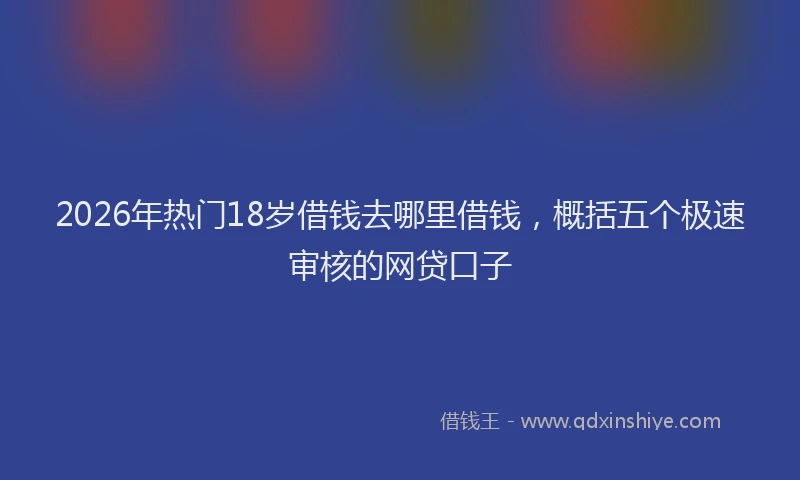 2026年热门18岁借钱去哪里借钱，概括五个极速审核的网贷口子