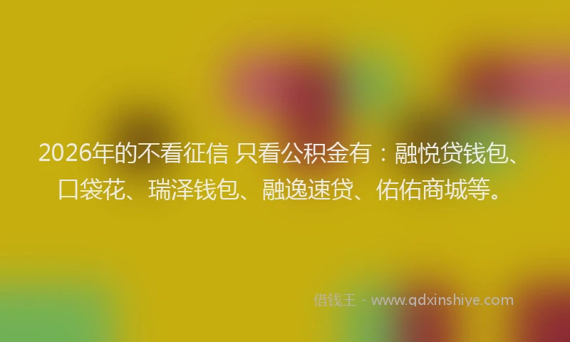 2026年的不看征信 只看公积金有：融悦贷钱包、口袋花、瑞泽钱包、融逸速贷、佑佑商城等。