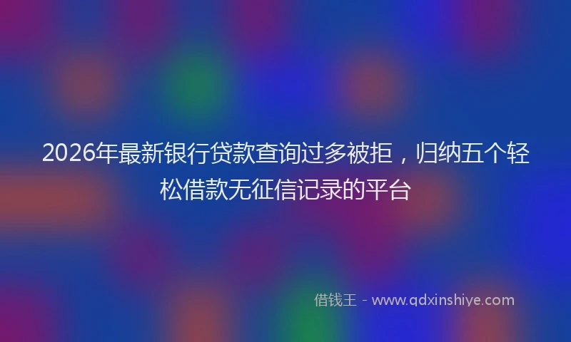 2026年最新银行贷款查询过多被拒，归纳五个轻松借款无征信记录的平台