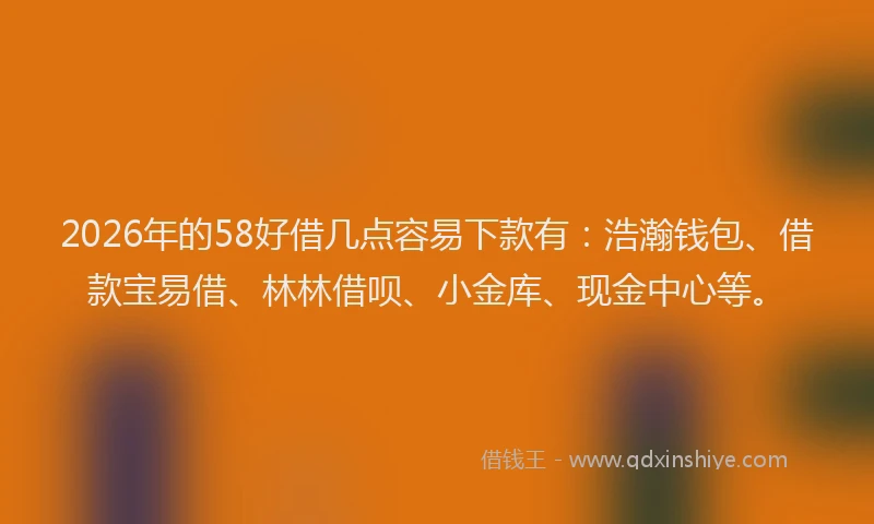 2026年的58好借几点容易下款有：浩瀚钱包、借款宝易借、林林借呗、小金库、现金中心等。