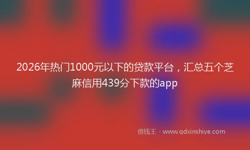 2026年热门1000元以下的贷款平台，汇总五个芝麻信用439分下款的app