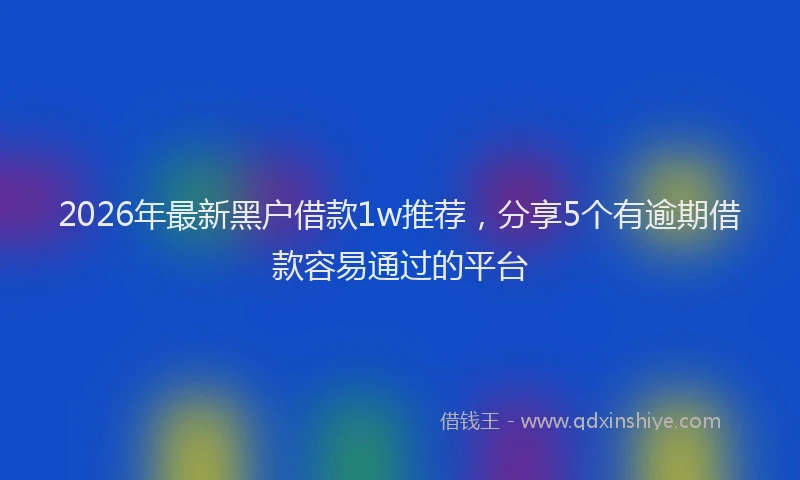 2026年最新黑户借款1w推荐，分享5个有逾期借款容易通过的平台