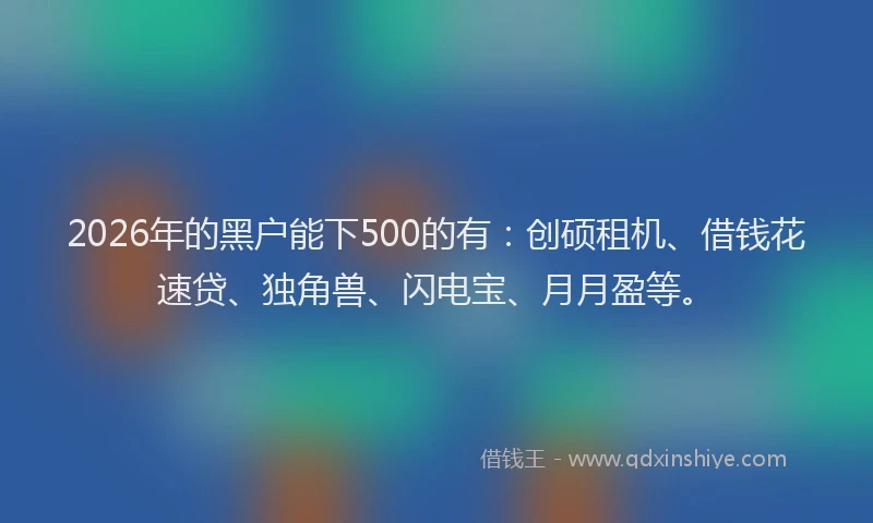 2026年的黑户能下500的有：创硕租机、借钱花速贷、独角兽、闪电宝、月月盈等。