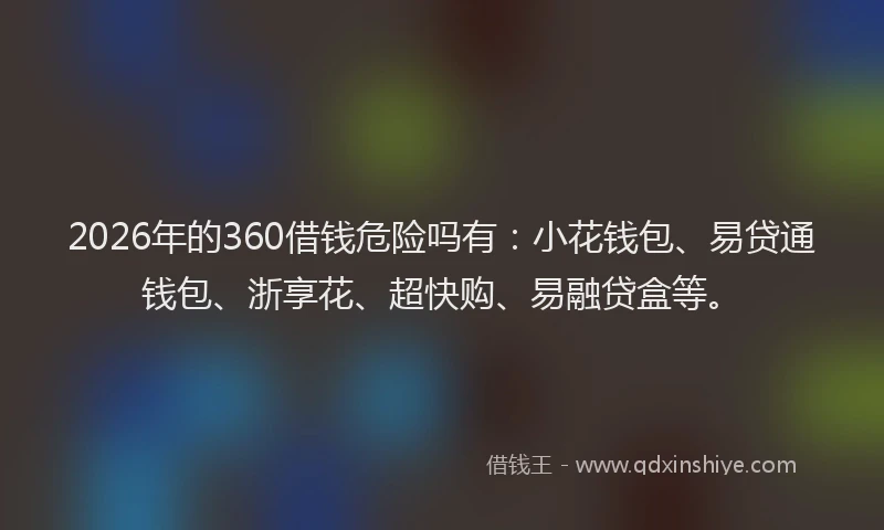 2026年的360借钱危险吗有：小花钱包、易贷通钱包、浙享花、超快购、易融贷盒等。