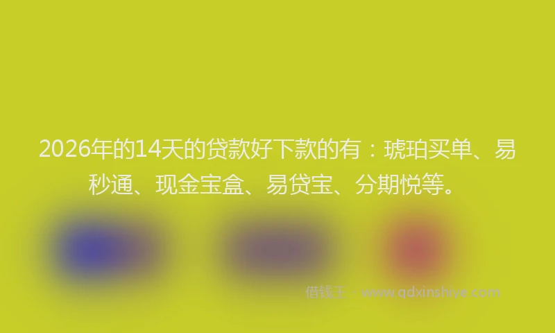 2026年的14天的贷款好下款的有：琥珀买单、易秒通、现金宝盒、易贷宝、分期悦等。