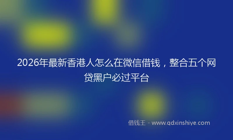 2026年最新香港人怎么在微信借钱，整合五个网贷黑户必过平台