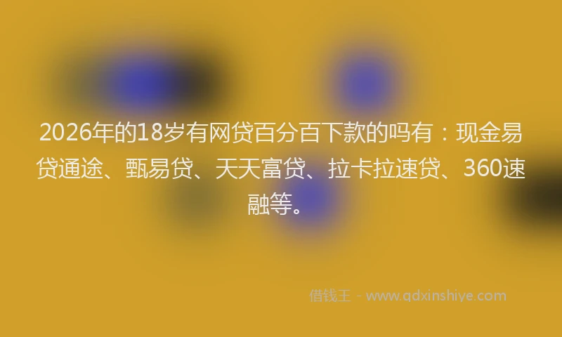 2026年的18岁有网贷百分百下款的吗有：现金易贷通途、甄易贷、天天富贷、拉卡拉速贷、360速融等。