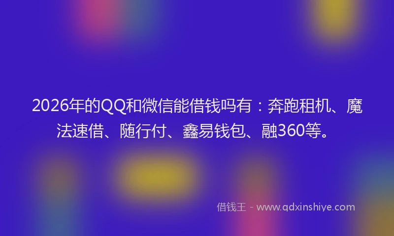 2026年的QQ和微信能借钱吗有：奔跑租机、魔法速借、随行付、鑫易钱包、融360等。