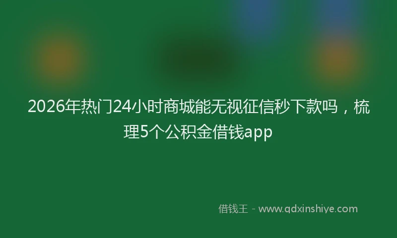 2026年热门24小时商城能无视征信秒下款吗，梳理5个公积金借钱app