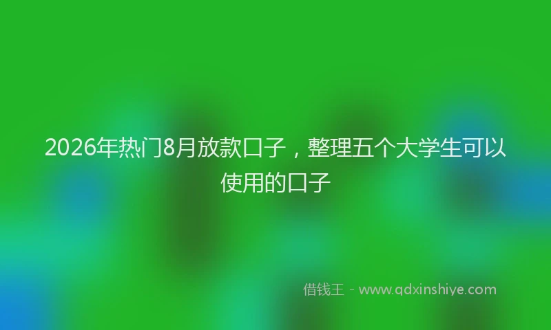 2026年热门8月放款口子，整理五个大学生可以使用的口子