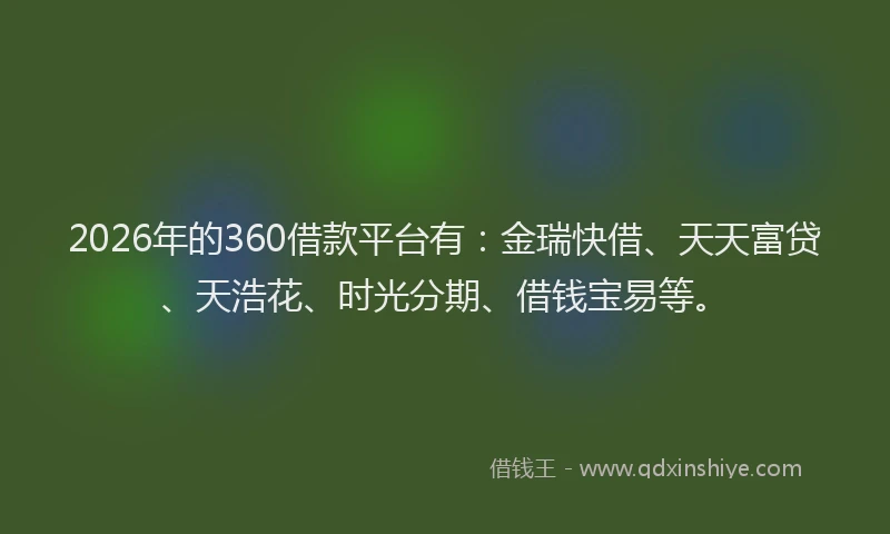 2026年的360借款平台有：金瑞快借、天天富贷、天浩花、时光分期、借钱宝易等。