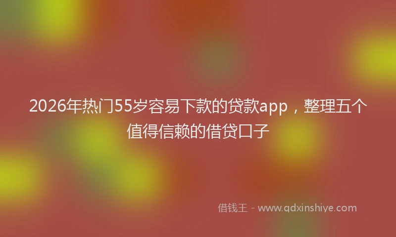 2026年热门55岁容易下款的贷款app，整理五个值得信赖的借贷口子