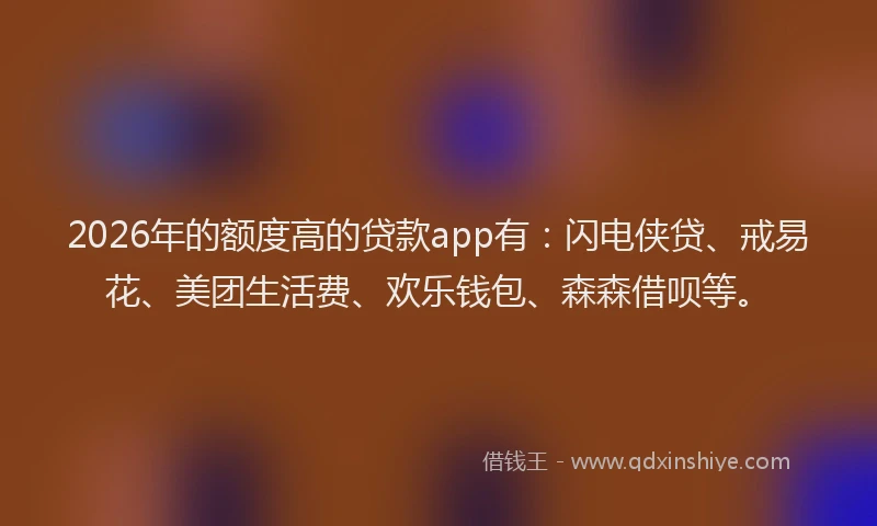2026年的额度高的贷款app有：闪电侠贷、戒易花、美团生活费、欢乐钱包、森森借呗等。
