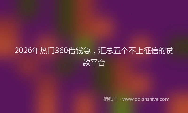 2026年热门360借钱急，汇总五个不上征信的贷款平台