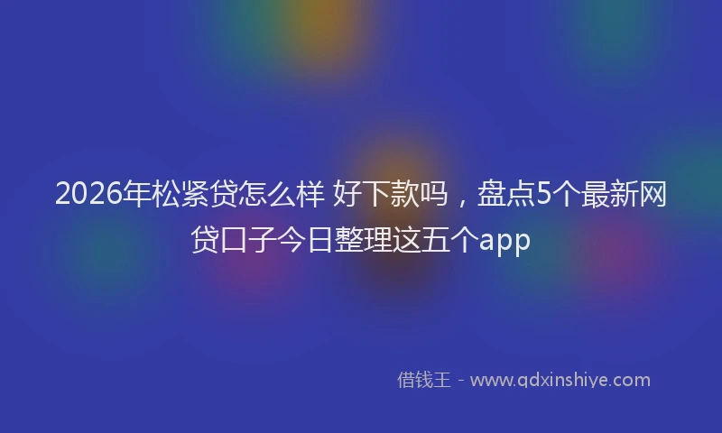 2026年松紧贷怎么样 好下款吗，盘点5个最新网贷口子今日整理这五个app