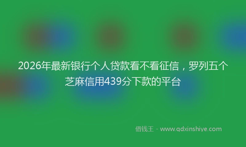 2026年最新银行个人贷款看不看征信，罗列五个芝麻信用439分下款的平台