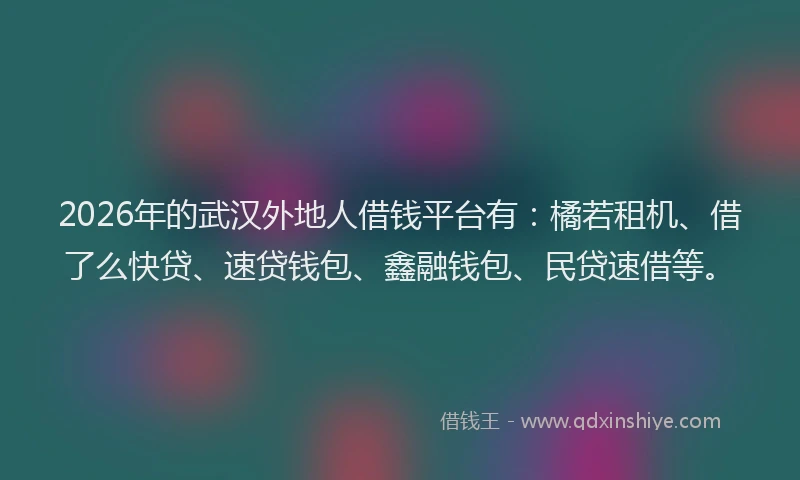 2026年的武汉外地人借钱平台有：橘若租机、借了么快贷、速贷钱包、鑫融钱包、民贷速借等。