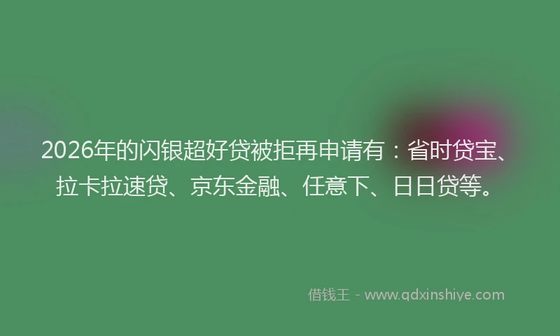 2026年的闪银超好贷被拒再申请有：省时贷宝、拉卡拉速贷、京东金融、任意下、日日贷等。