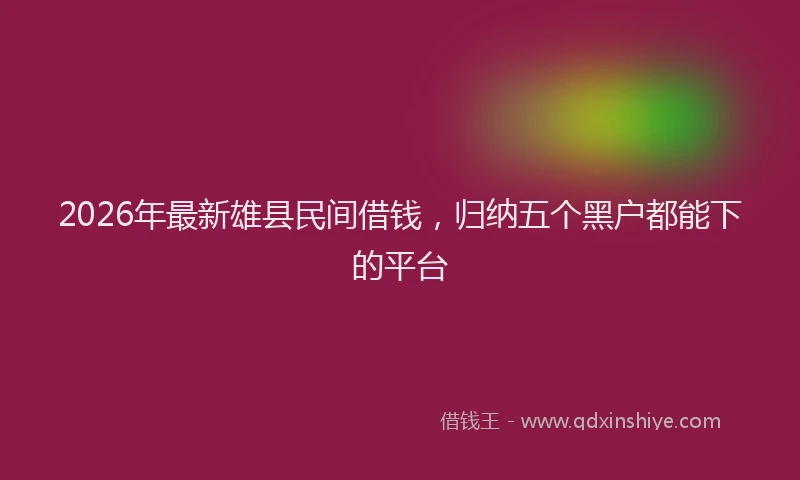 2026年最新雄县民间借钱，归纳五个黑户都能下的平台