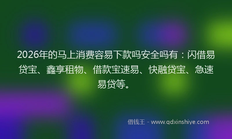 2026年的马上消费容易下款吗安全吗有：闪借易贷宝、鑫享租物、借款宝速易、快融贷宝、急速易贷等。