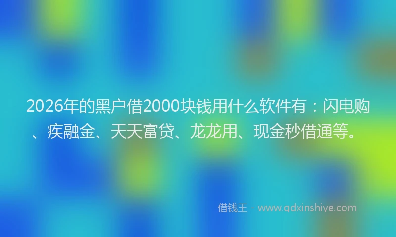 2026年的黑户借2000块钱用什么软件有：闪电购、疾融金、天天富贷、龙龙用、现金秒借通等。