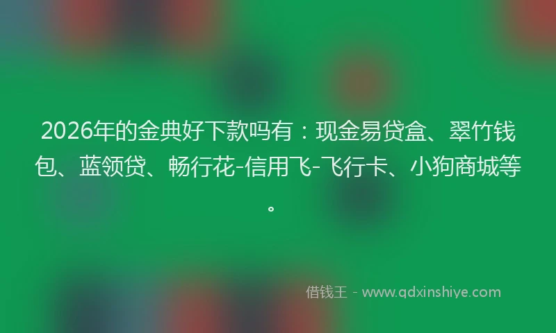 2026年的金典好下款吗有：现金易贷盒、翠竹钱包、蓝领贷、畅行花-信用飞-飞行卡、小狗商城等。