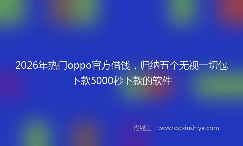 2026年热门oppo官方借钱，归纳五个无视一切包下款5000秒下款的软件