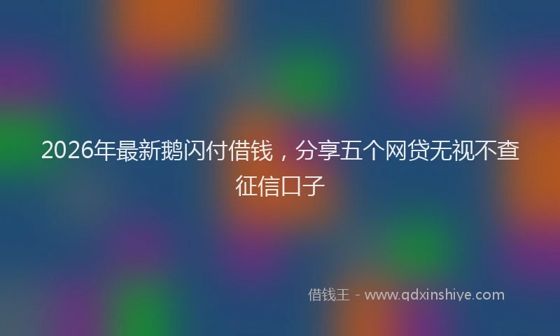 2026年最新鹅闪付借钱，分享五个网贷无视不查征信口子