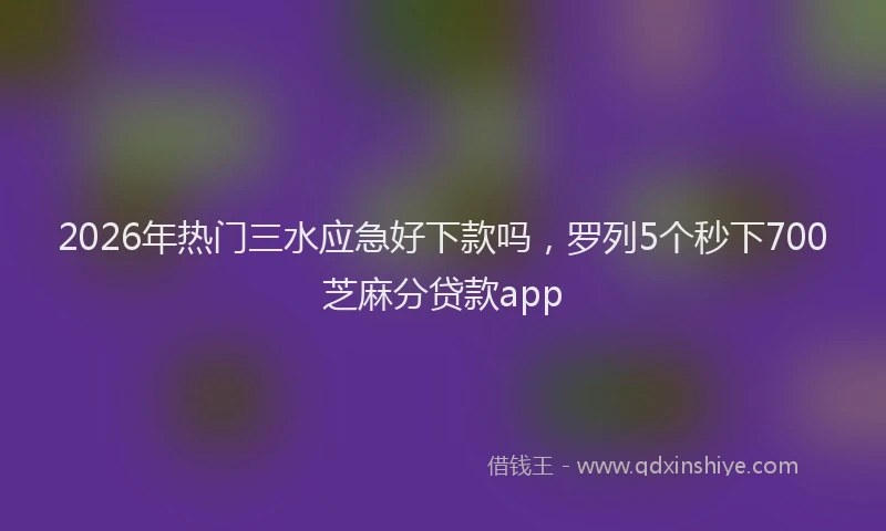 2026年热门三水应急好下款吗，罗列5个秒下700芝麻分贷款app