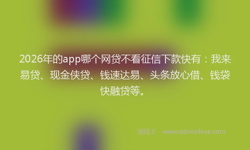 2026年的app哪个网贷不看征信下款快有：我来易贷、现金侠贷、钱速达易、头条放心借、钱袋快融贷等。