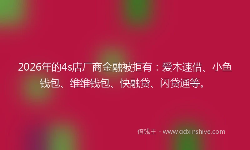 2026年的4s店厂商金融被拒有：爱木速借、小鱼钱包、维维钱包、快融贷、闪贷通等。