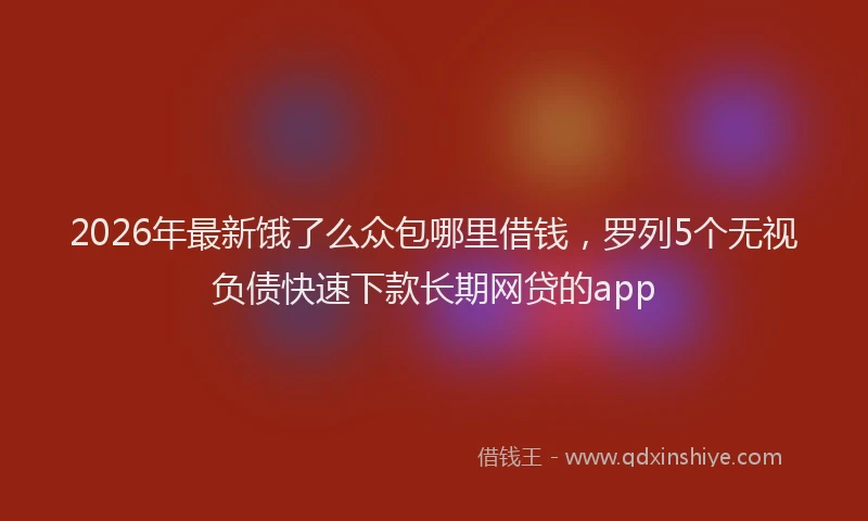 2026年最新饿了么众包哪里借钱，罗列5个无视负债快速下款长期网贷的app