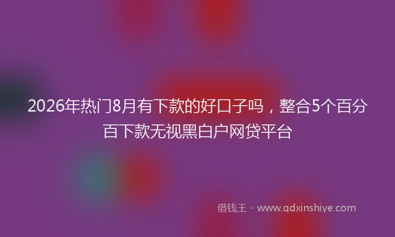 2026年热门8月有下款的好口子吗，整合5个百分百下款无视黑白户网贷平台
