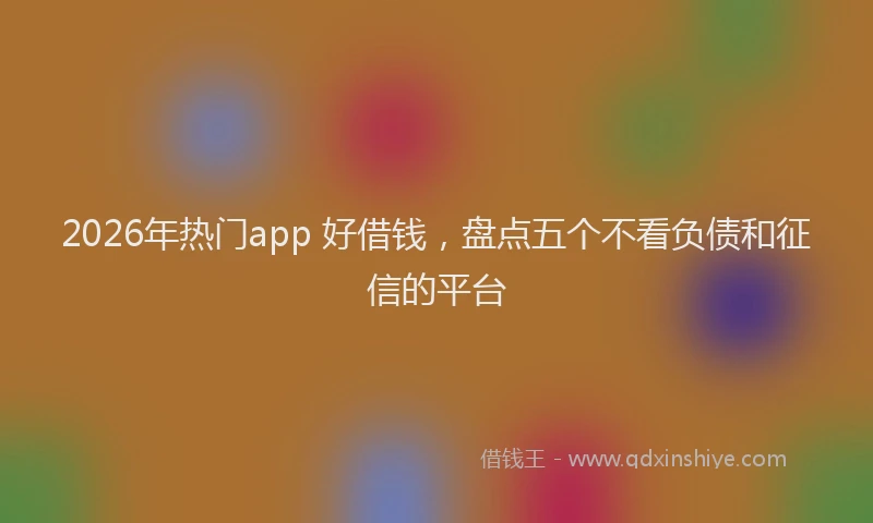 2026年热门app 好借钱，盘点五个不看负债和征信的平台