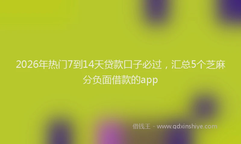 2026年热门7到14天贷款口子必过，汇总5个芝麻分负面借款的app