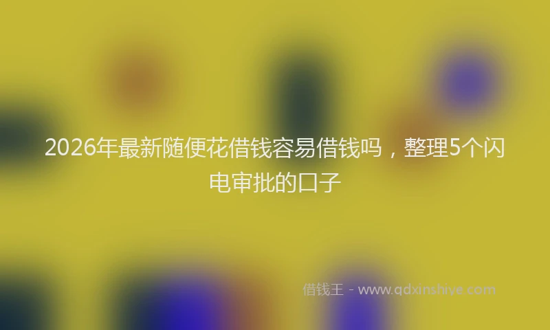 2026年最新随便花借钱容易借钱吗，整理5个闪电审批的口子